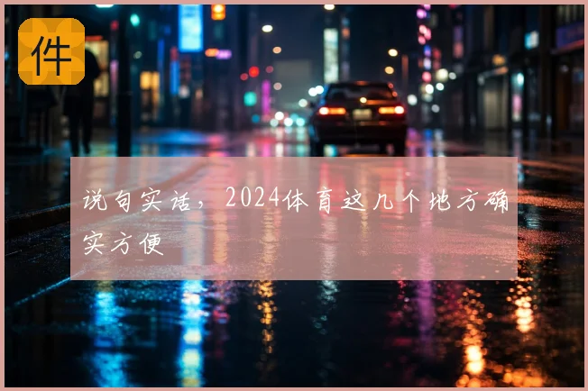 说句实话,2024体育这几个地方确实方便