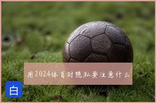 用2024体育时隐私要注意什么
