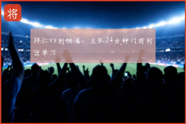 拜仁vs利物浦,主队24分钟门将封出单刀