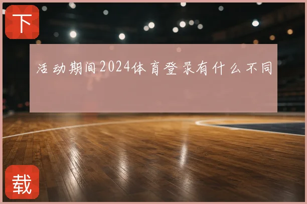 活动期间2024体育登录有什么不同
