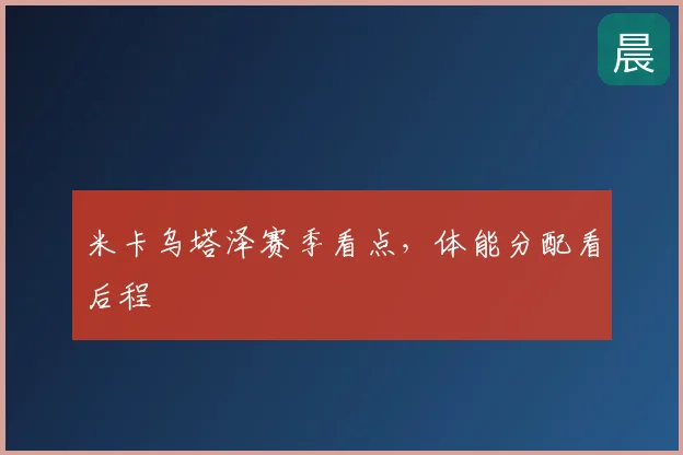 米卡乌塔泽赛季看点，体能分配看后程