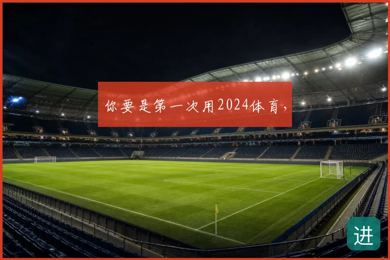 你要是第一次用2024体育，